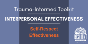 Trauma-Informed Toolkit: Interpersonal Effectiveness – Self-Respect Effectiveness